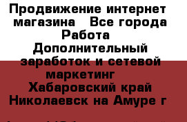 Продвижение интернет- магазина - Все города Работа » Дополнительный заработок и сетевой маркетинг   . Хабаровский край,Николаевск-на-Амуре г.